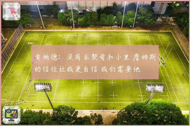 肯纳德：没有东契奇和小里 詹姆斯的信任让我更自信 我们需要他