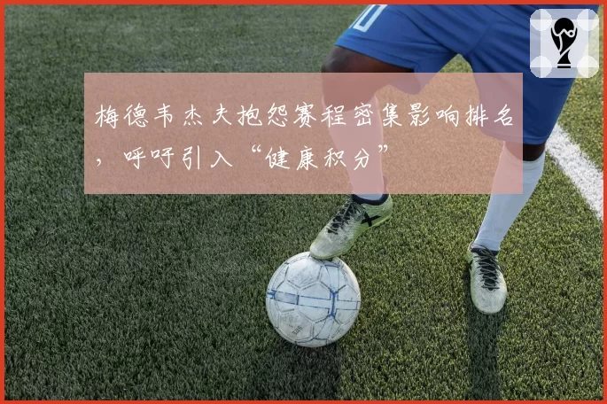 梅德韦杰夫抱怨赛程密集影响排名,呼吁引入“健康积分”