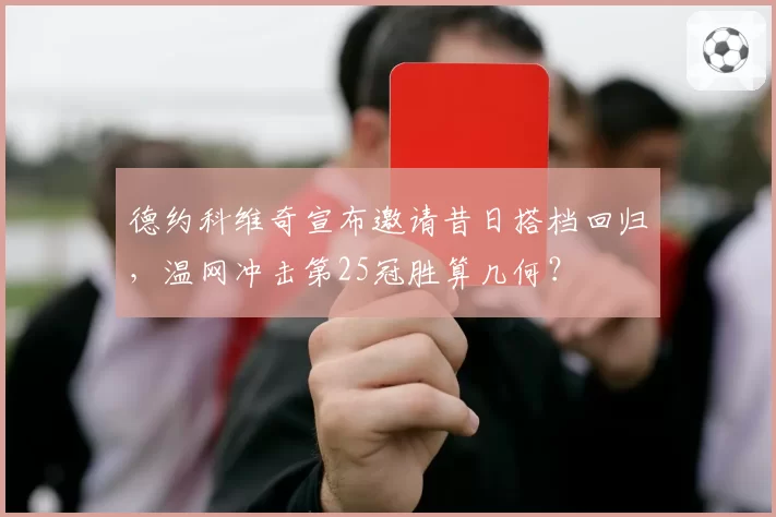 德约科维奇宣布邀请昔日搭档回归，温网冲击第25冠胜算几何？