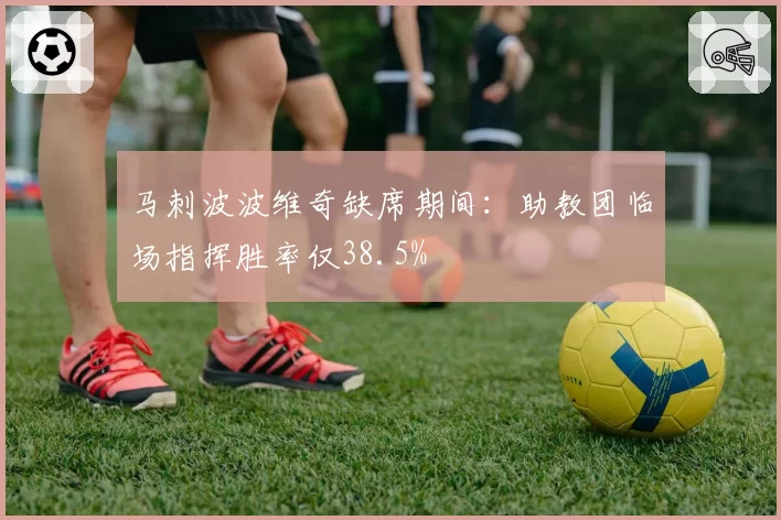 马刺波波维奇缺席期间：助教团临场指挥胜率仅38.5%