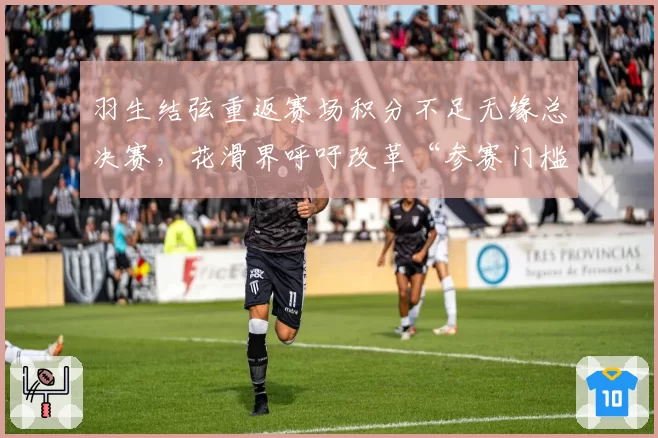 羽生结弦重返赛场积分不足无缘总决赛，花滑界呼吁改革“参赛门槛”