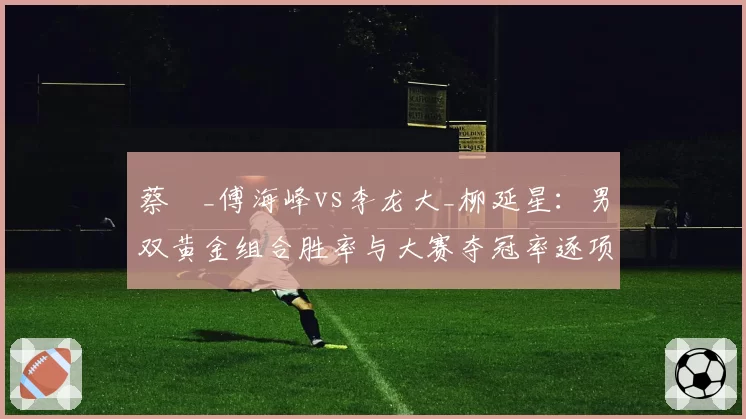 蔡赟_傅海峰vs李龙大_柳延星：男双黄金组合胜率与大赛夺冠率逐项分析