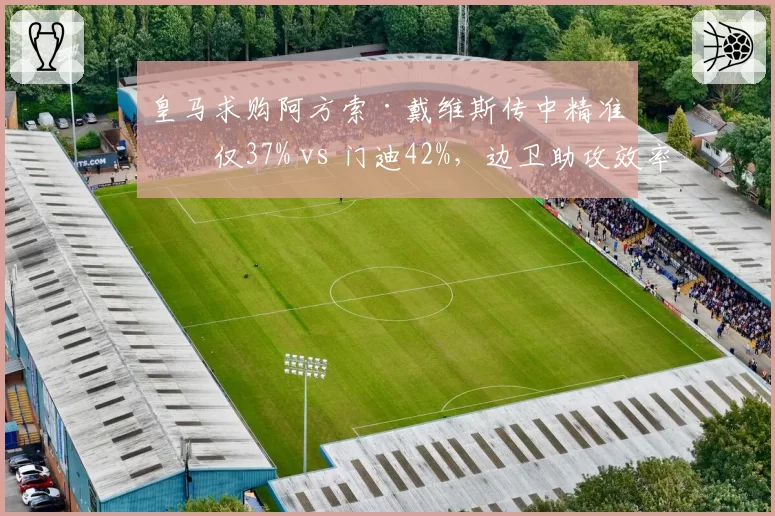 皇马求购阿方索·戴维斯传中精准度仅37% vs 门迪42%,边卫助攻效率成最大争议