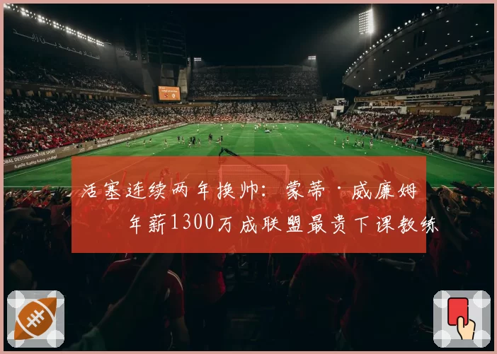 活塞连续两年换帅：蒙蒂·威廉姆斯年薪1300万成联盟最贵下课教练
