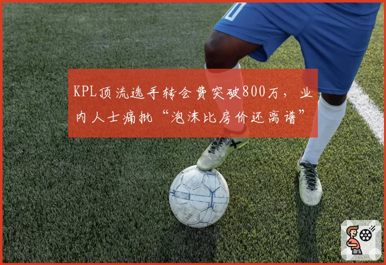 KPL顶流选手转会费突破800万,业内人士痛批“泡沫比房价还离谱”