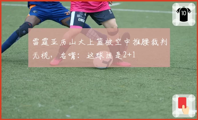 雷霆亚历山大上篮被空中推腰裁判无视，名嘴：这球该是2+1
