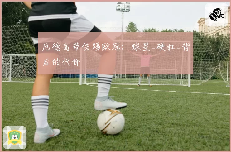 厄德高带伤踢欧冠：球星_硬扛_背后的代价