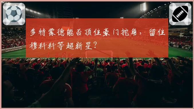 多特蒙德能否顶住豪门挖角，留住穆科科等超新星？