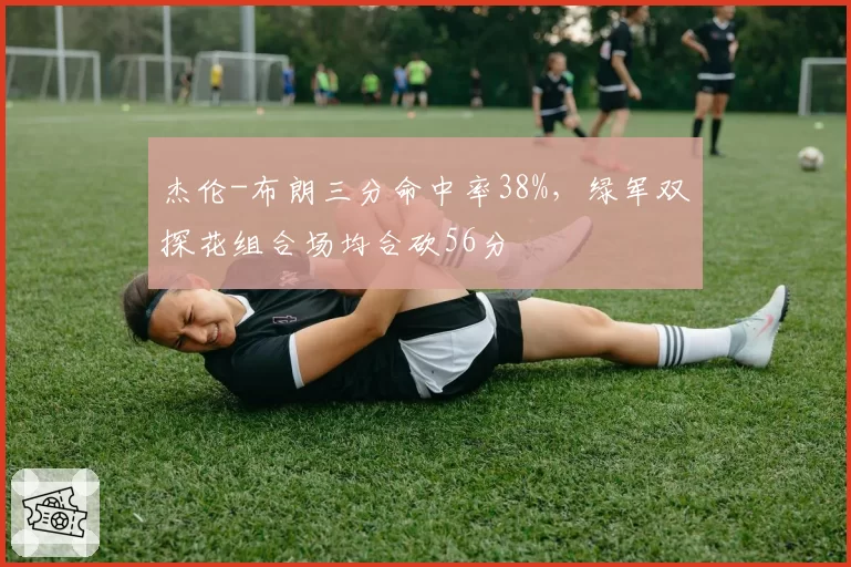 杰伦-布朗三分命中率38%，绿军双探花组合场均合砍56分