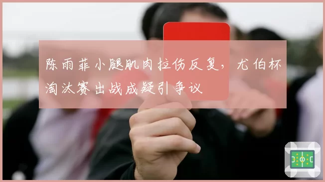 陈雨菲小腿肌肉拉伤反复,尤伯杯淘汰赛出战成疑引争议