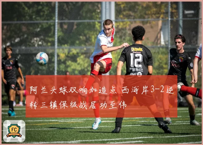 阿兰头球双响加造点 西海岸3-2逆转三镇保级战居功至伟