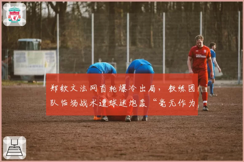 郑钦文法网首轮爆冷出局，教练团队临场战术遭球迷炮轰“毫无作为”