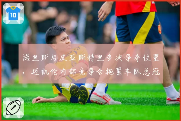 诺里斯与皮亚斯特里多次争夺位置，迈凯伦内部竞争会拖累车队总冠军吗？