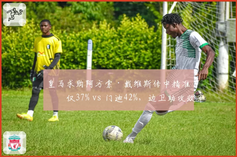 皇马求购阿方索·戴维斯传中精准度仅37% vs 门迪42%,边卫助攻效率成最大争议