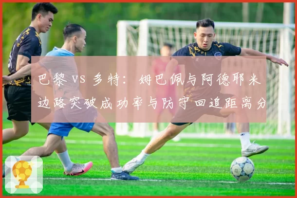 巴黎 vs 多特：姆巴佩与阿德耶米边路突破成功率与防守回追距离分析