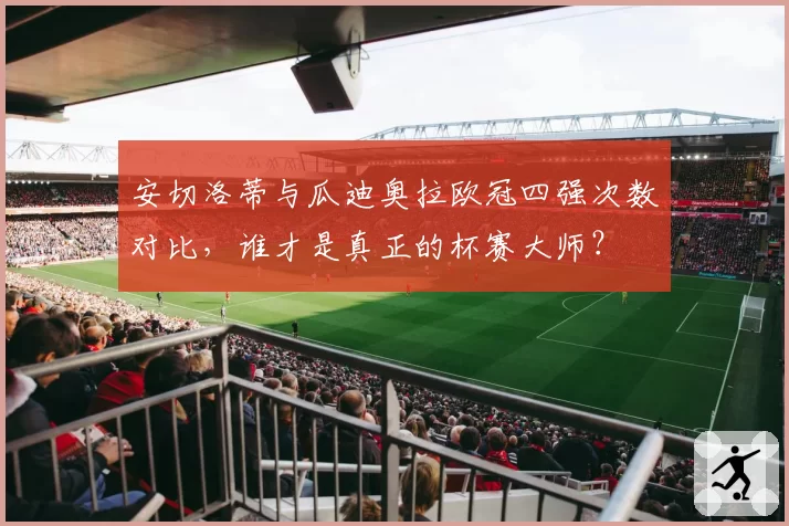 安切洛蒂与瓜迪奥拉欧冠四强次数对比，谁才是真正的杯赛大师？