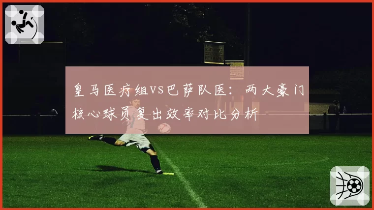 皇马医疗组vs巴萨队医：两大豪门核心球员复出效率对比分析