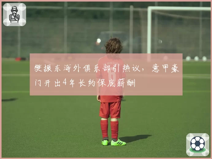 樊振东海外俱乐部引热议，意甲豪门开出4年长约保底薪酬