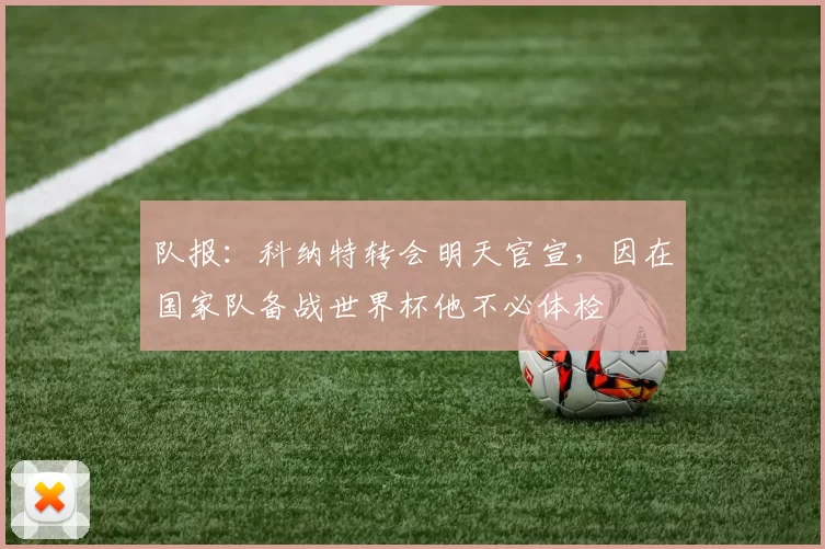 队报：科纳特转会明天官宣，因在国家队备战世界杯他不必体检