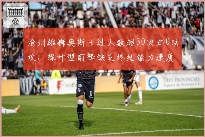 沧州雄狮奥斯卡过人数超30次却0助攻，绿叶型前锋缺乏终结能力遭质疑
