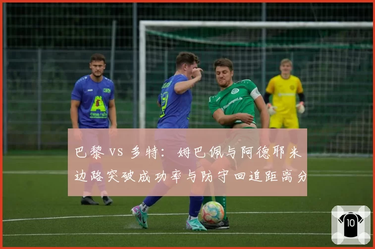 巴黎 vs 多特：姆巴佩与阿德耶米边路突破成功率与防守回追距离分析