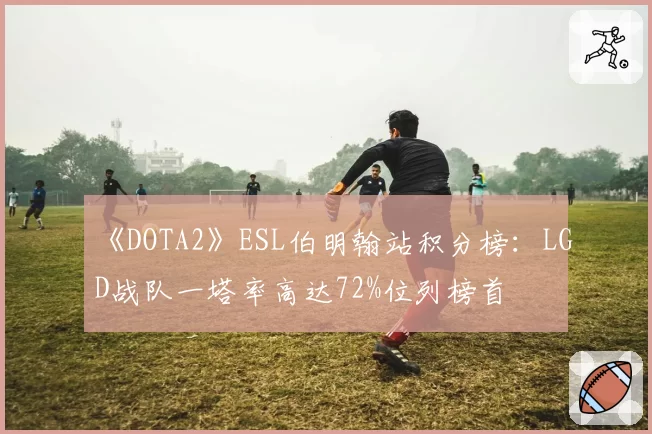 《DOTA2》ESL伯明翰站积分榜：LGD战队一塔率高达72%位列榜首
