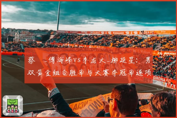 蔡赟_傅海峰vs李龙大_柳延星:男双黄金组合胜率与大赛夺冠率逐项分析