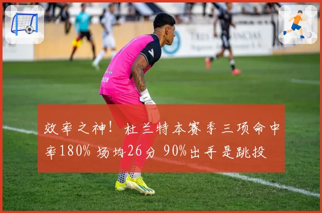 效率之神！杜兰特本赛季三项命中率180% 场均26分 90%出手是跳投