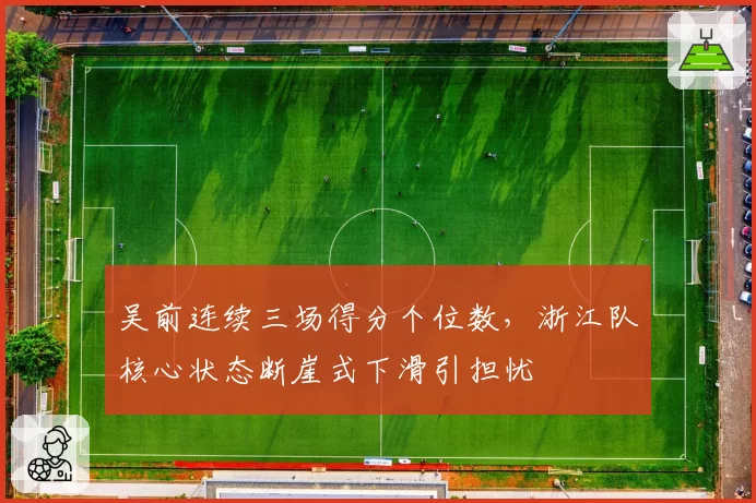 吴前连续三场得分个位数，浙江队核心状态断崖式下滑引担忧
