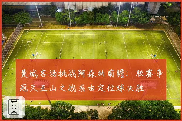 曼城客场挑战阿森纳前瞻：联赛争冠天王山之战或由定位球决胜