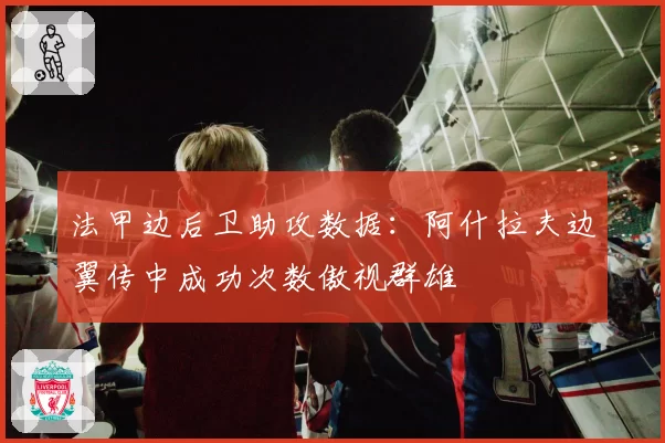 法甲边后卫助攻数据:阿什拉夫边翼传中成功次数傲视群雄