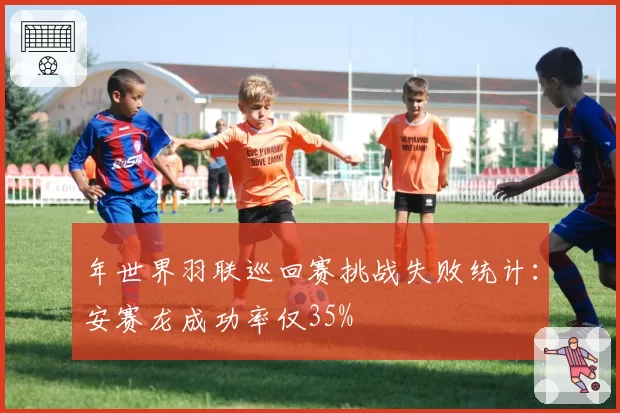 年世界羽联巡回赛挑战失败统计：安赛龙成功率仅35%