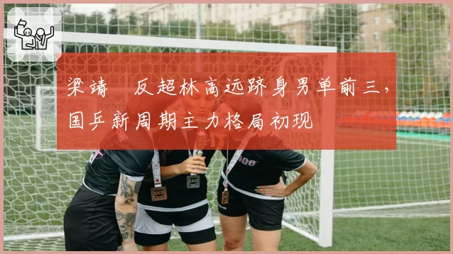 梁靖崑反超林高远跻身男单前三,国乒新周期主力格局初现