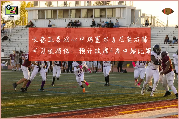 长春亚泰核心中场塞尔吉尼奥右膝半月板损伤，预计缺席4周中超比赛