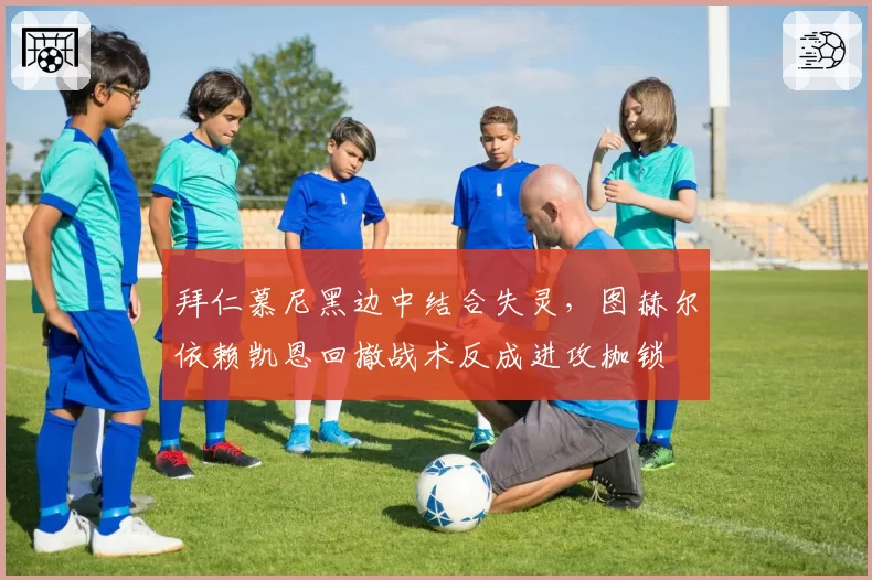 拜仁慕尼黑边中结合失灵，图赫尔依赖凯恩回撤战术反成进攻枷锁