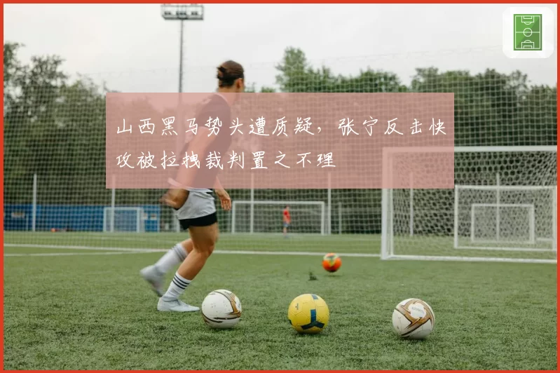 山西黑马势头遭质疑，张宁反击快攻被拉拽裁判置之不理