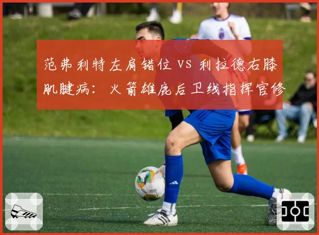 范弗利特左肩错位 vs 利拉德右膝肌腱病：火箭雄鹿后卫线指挥官修复时间表