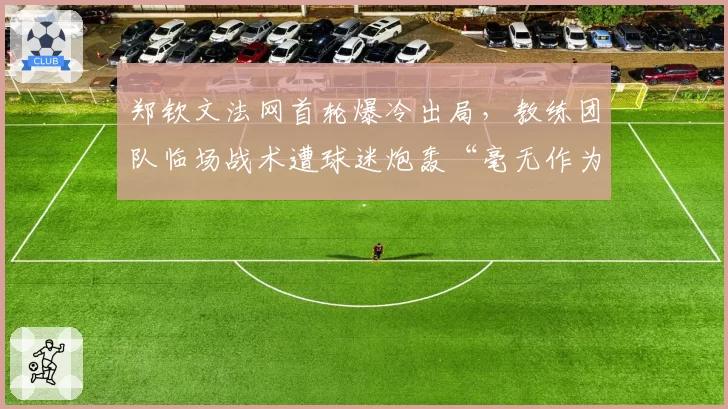 郑钦文法网首轮爆冷出局，教练团队临场战术遭球迷炮轰“毫无作为”