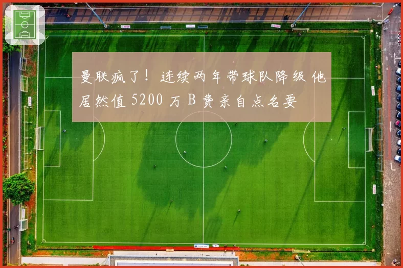 曼联疯了！连续两年带球队降级 他居然值 5200 万 B 费亲自点名要