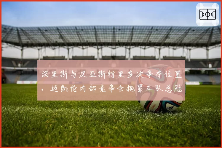 诺里斯与皮亚斯特里多次争夺位置，迈凯伦内部竞争会拖累车队总冠军吗？